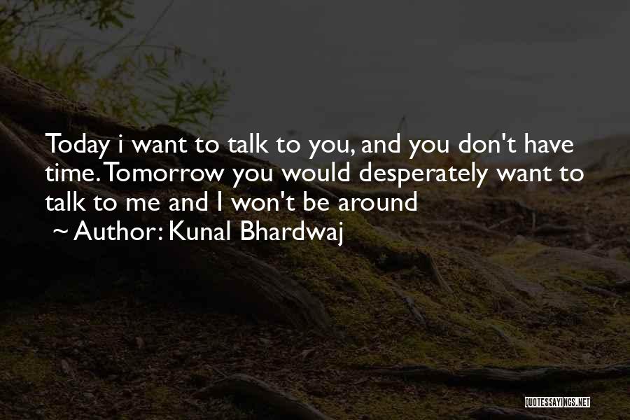 Kunal Bhardwaj Quotes: Today I Want To Talk To You, And You Don't Have Time. Tomorrow You Would Desperately Want To Talk To