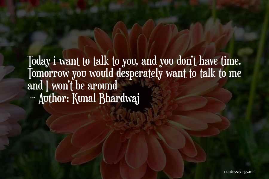 Kunal Bhardwaj Quotes: Today I Want To Talk To You, And You Don't Have Time. Tomorrow You Would Desperately Want To Talk To