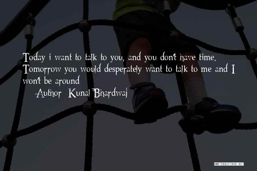 Kunal Bhardwaj Quotes: Today I Want To Talk To You, And You Don't Have Time. Tomorrow You Would Desperately Want To Talk To