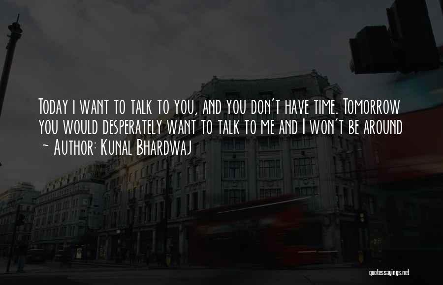 Kunal Bhardwaj Quotes: Today I Want To Talk To You, And You Don't Have Time. Tomorrow You Would Desperately Want To Talk To