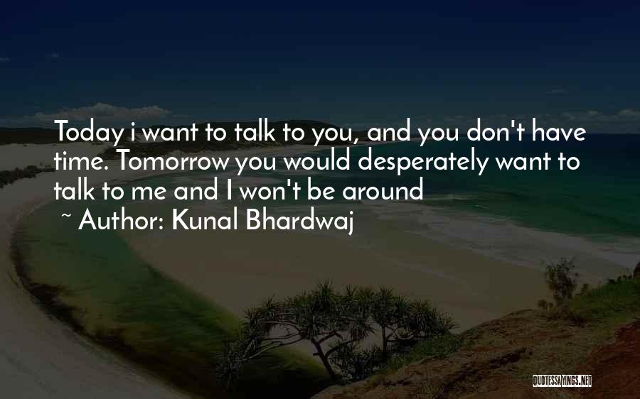 Kunal Bhardwaj Quotes: Today I Want To Talk To You, And You Don't Have Time. Tomorrow You Would Desperately Want To Talk To