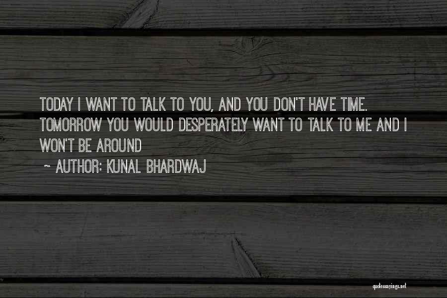 Kunal Bhardwaj Quotes: Today I Want To Talk To You, And You Don't Have Time. Tomorrow You Would Desperately Want To Talk To