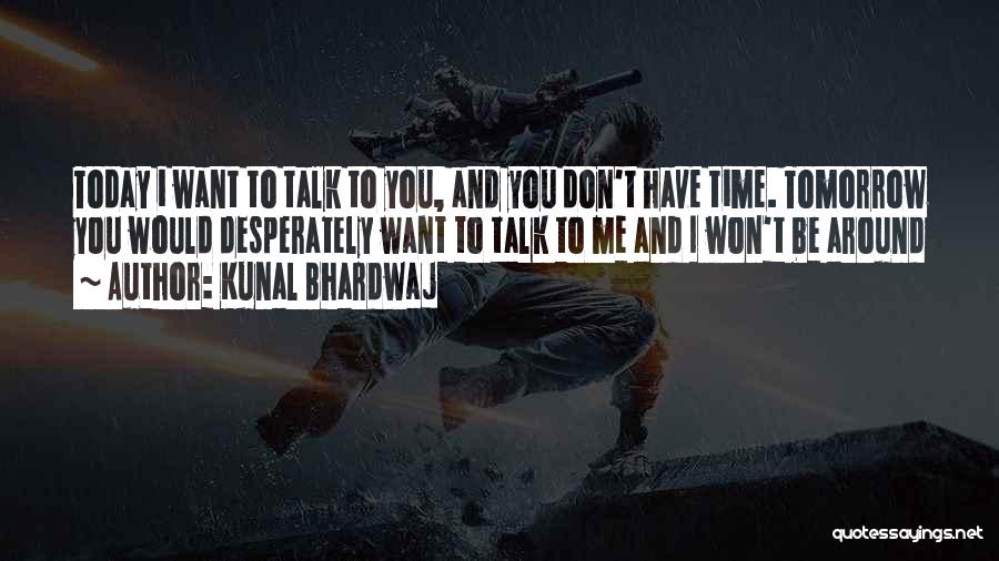 Kunal Bhardwaj Quotes: Today I Want To Talk To You, And You Don't Have Time. Tomorrow You Would Desperately Want To Talk To