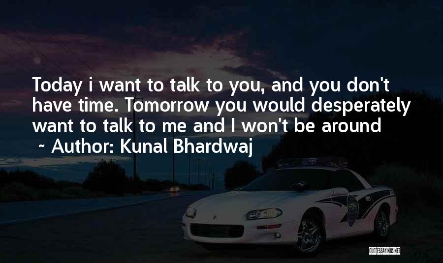 Kunal Bhardwaj Quotes: Today I Want To Talk To You, And You Don't Have Time. Tomorrow You Would Desperately Want To Talk To