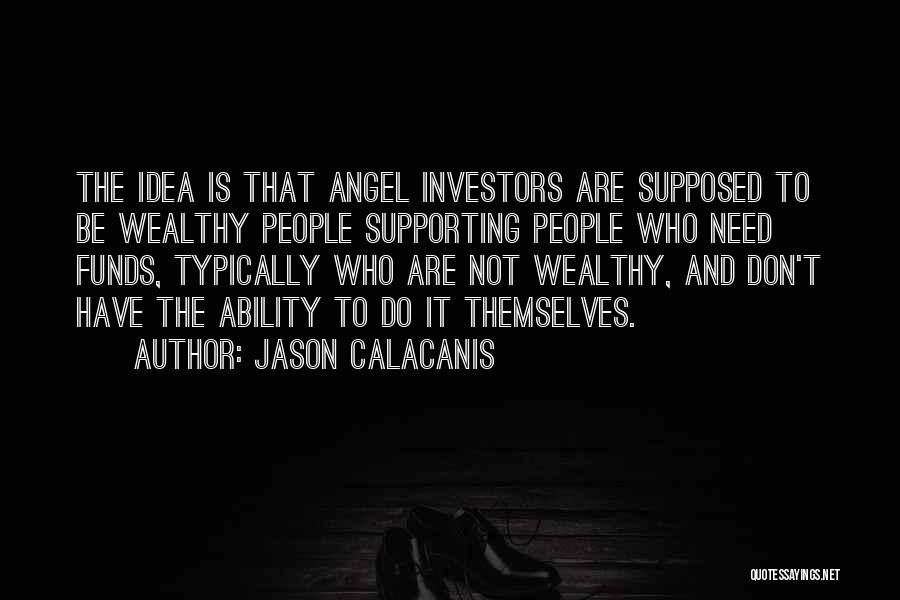 Jason Calacanis Quotes: The Idea Is That Angel Investors Are Supposed To Be Wealthy People Supporting People Who Need Funds, Typically Who Are