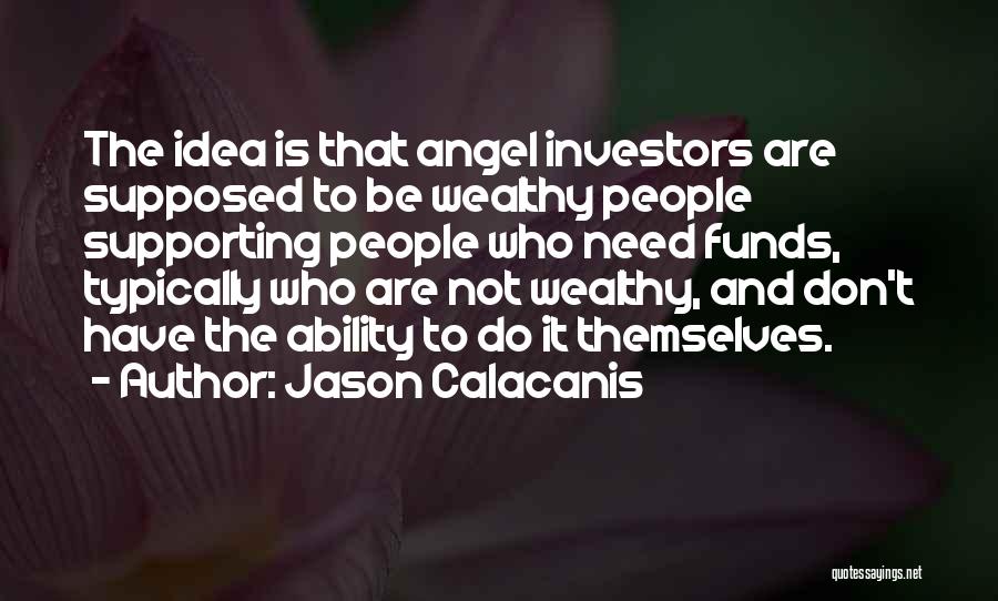 Jason Calacanis Quotes: The Idea Is That Angel Investors Are Supposed To Be Wealthy People Supporting People Who Need Funds, Typically Who Are