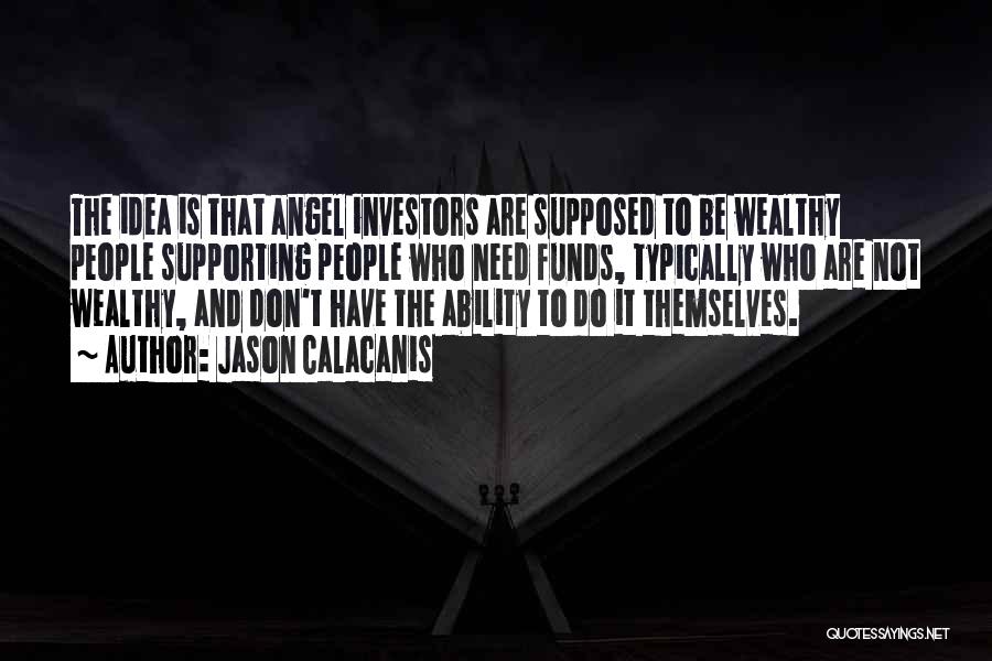 Jason Calacanis Quotes: The Idea Is That Angel Investors Are Supposed To Be Wealthy People Supporting People Who Need Funds, Typically Who Are