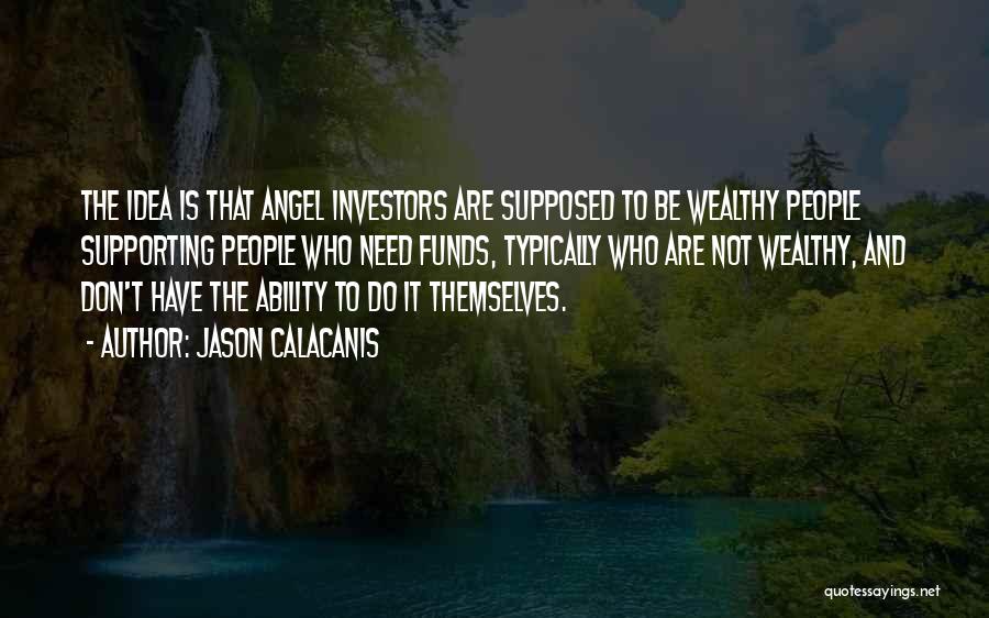 Jason Calacanis Quotes: The Idea Is That Angel Investors Are Supposed To Be Wealthy People Supporting People Who Need Funds, Typically Who Are