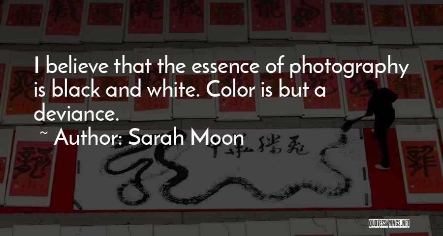 Sarah Moon Quotes: I Believe That The Essence Of Photography Is Black And White. Color Is But A Deviance.