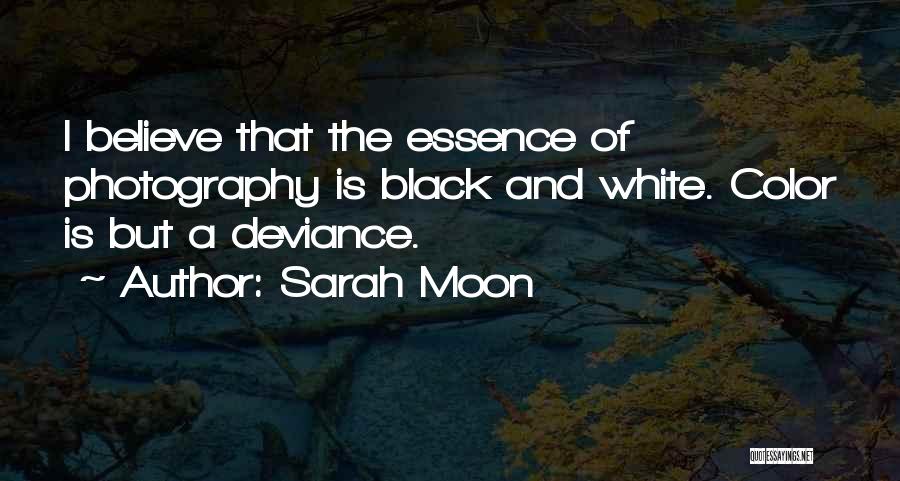 Sarah Moon Quotes: I Believe That The Essence Of Photography Is Black And White. Color Is But A Deviance.