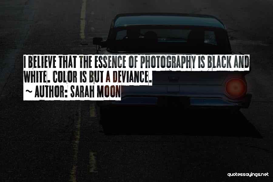 Sarah Moon Quotes: I Believe That The Essence Of Photography Is Black And White. Color Is But A Deviance.