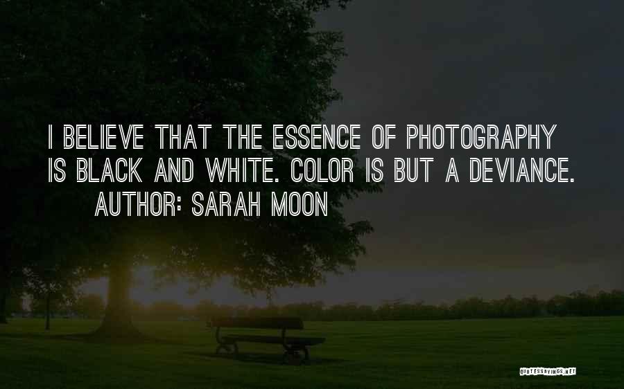 Sarah Moon Quotes: I Believe That The Essence Of Photography Is Black And White. Color Is But A Deviance.