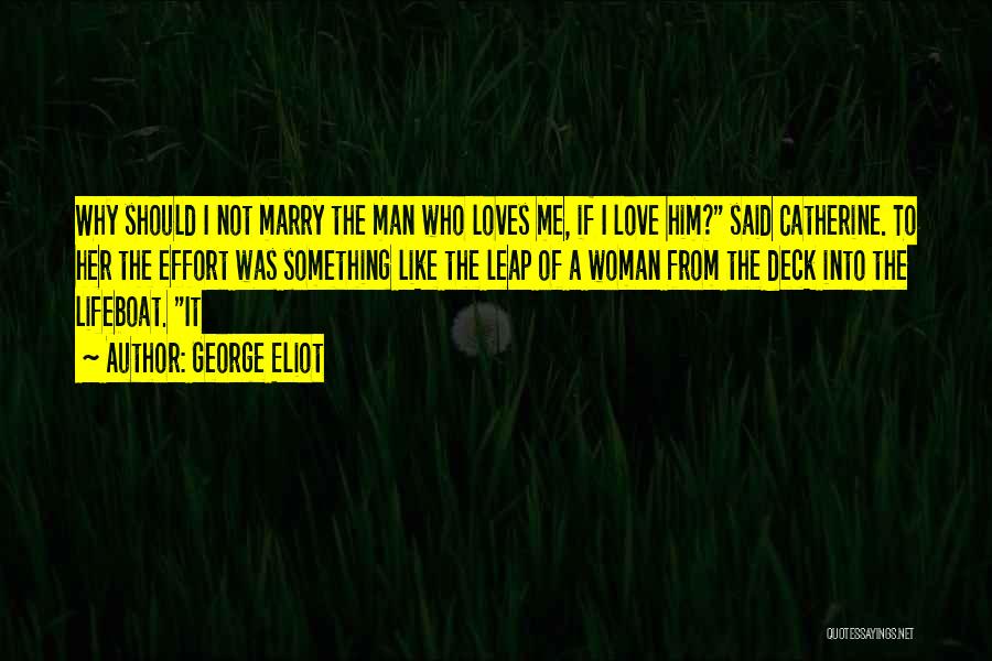 George Eliot Quotes: Why Should I Not Marry The Man Who Loves Me, If I Love Him? Said Catherine. To Her The Effort