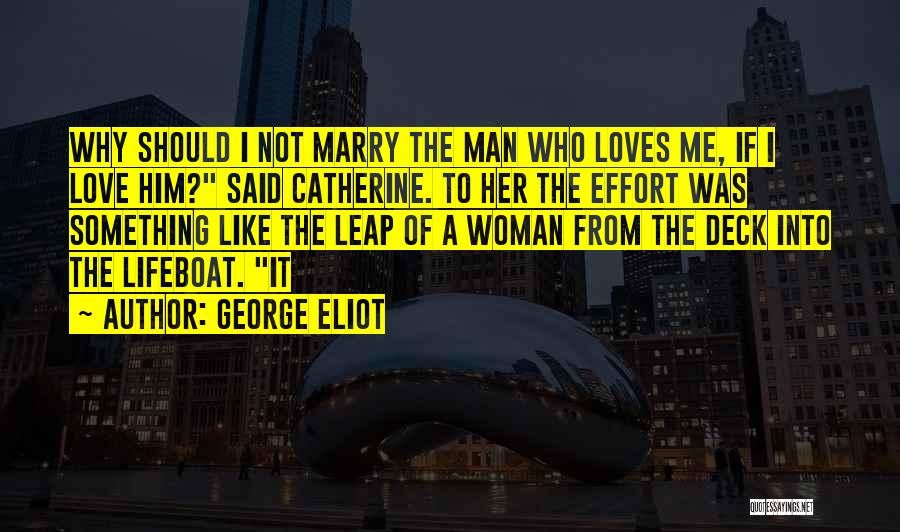 George Eliot Quotes: Why Should I Not Marry The Man Who Loves Me, If I Love Him? Said Catherine. To Her The Effort