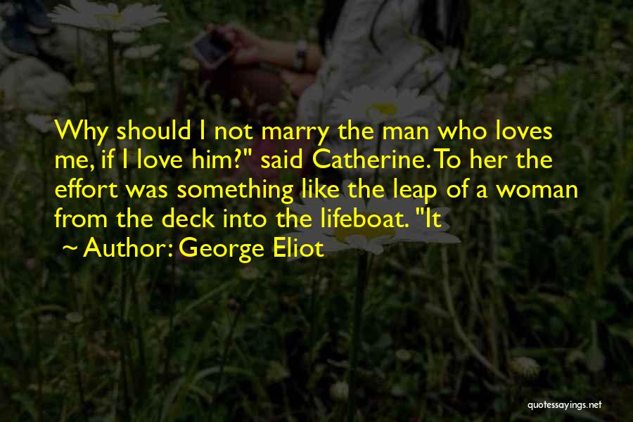 George Eliot Quotes: Why Should I Not Marry The Man Who Loves Me, If I Love Him? Said Catherine. To Her The Effort