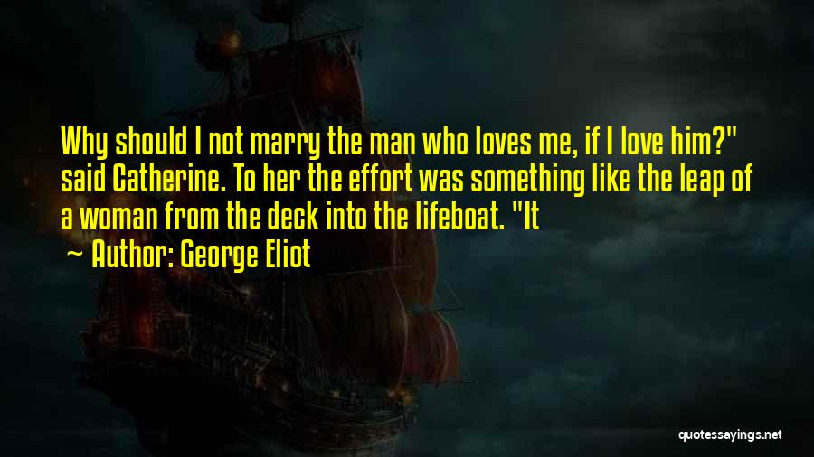 George Eliot Quotes: Why Should I Not Marry The Man Who Loves Me, If I Love Him? Said Catherine. To Her The Effort