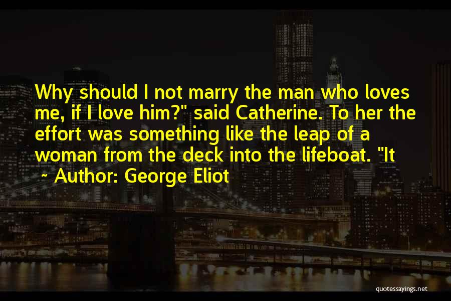 George Eliot Quotes: Why Should I Not Marry The Man Who Loves Me, If I Love Him? Said Catherine. To Her The Effort