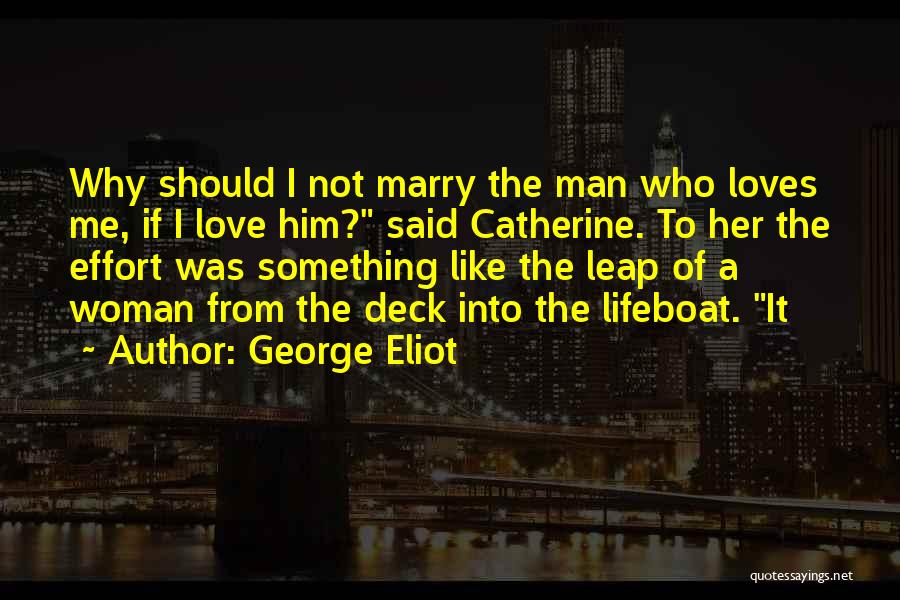 George Eliot Quotes: Why Should I Not Marry The Man Who Loves Me, If I Love Him? Said Catherine. To Her The Effort