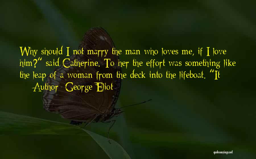 George Eliot Quotes: Why Should I Not Marry The Man Who Loves Me, If I Love Him? Said Catherine. To Her The Effort