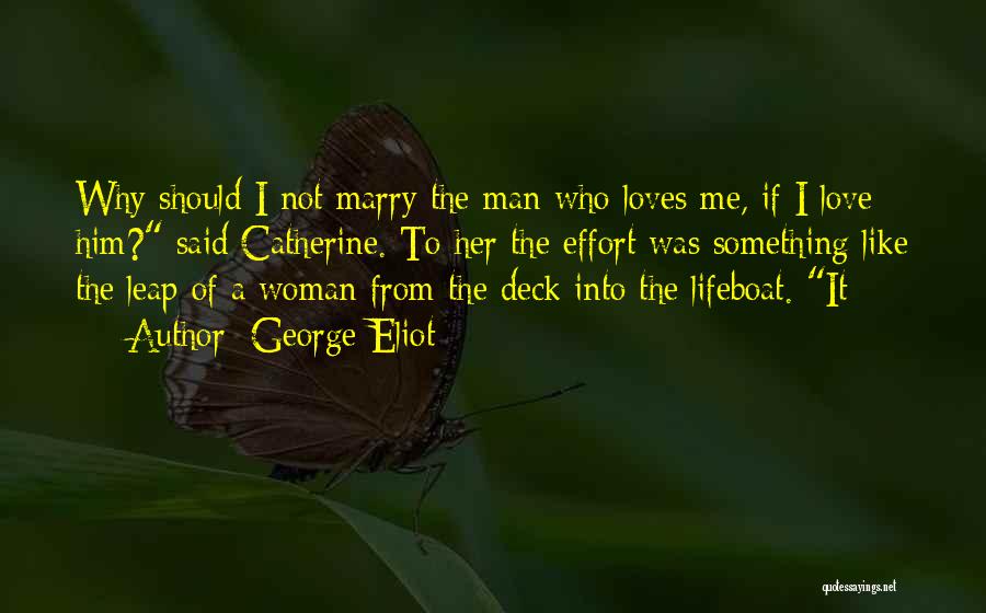 George Eliot Quotes: Why Should I Not Marry The Man Who Loves Me, If I Love Him? Said Catherine. To Her The Effort