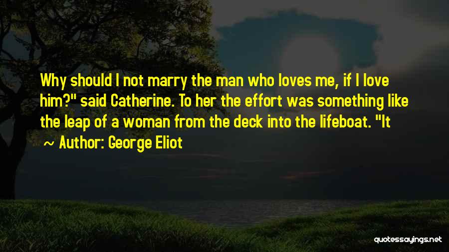 George Eliot Quotes: Why Should I Not Marry The Man Who Loves Me, If I Love Him? Said Catherine. To Her The Effort