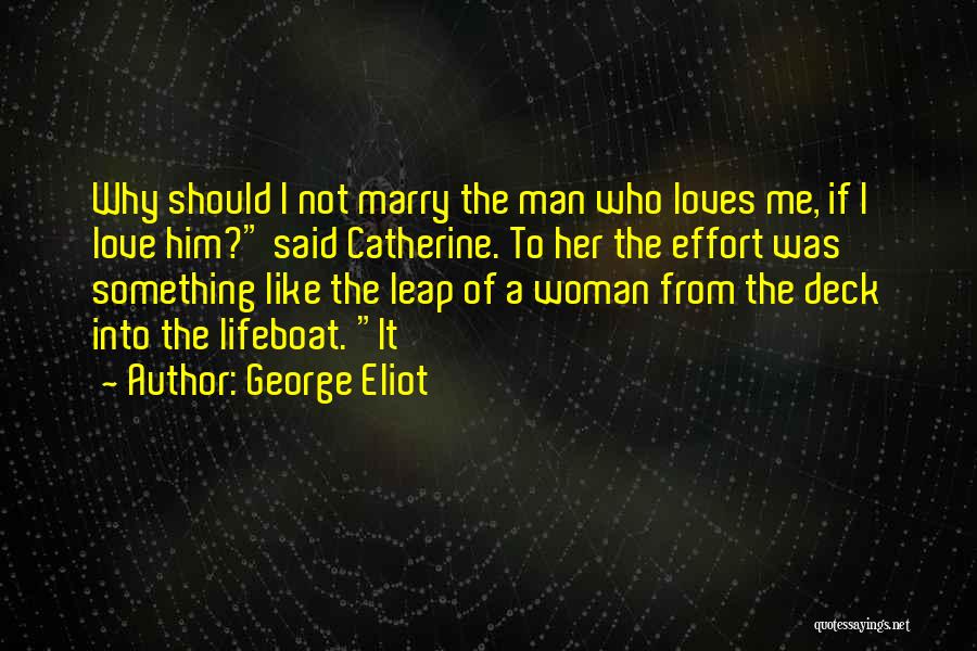 George Eliot Quotes: Why Should I Not Marry The Man Who Loves Me, If I Love Him? Said Catherine. To Her The Effort