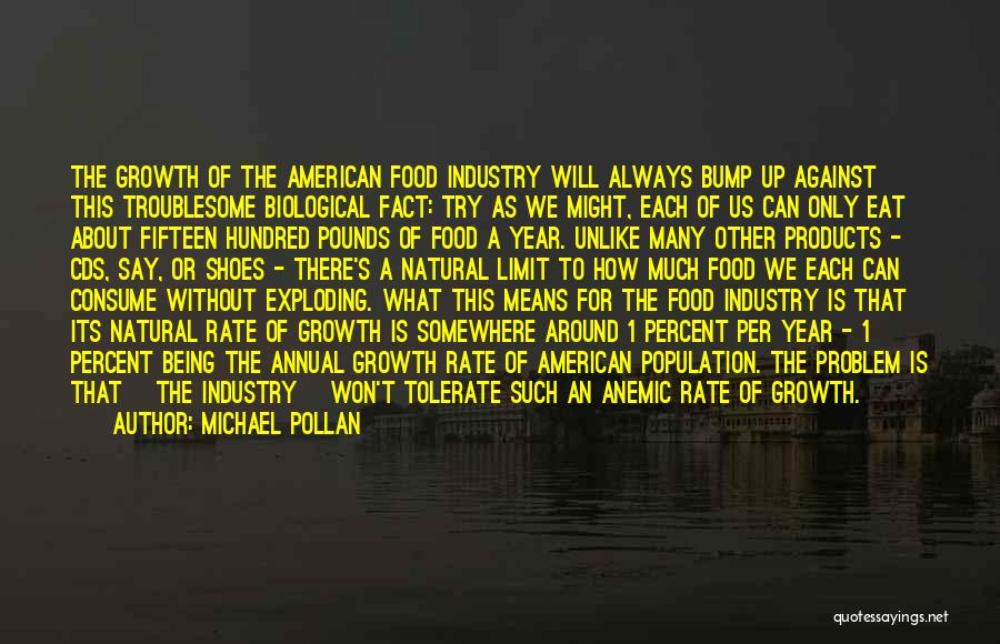 Michael Pollan Quotes: The Growth Of The American Food Industry Will Always Bump Up Against This Troublesome Biological Fact: Try As We Might,