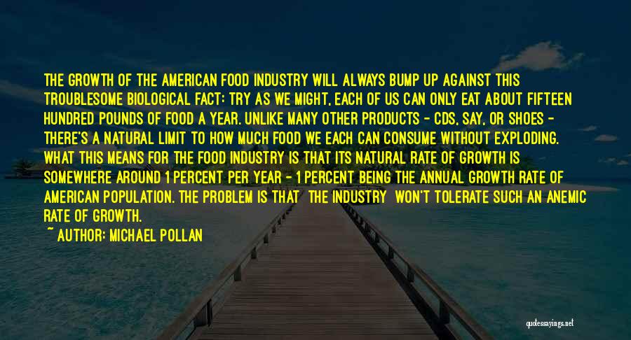 Michael Pollan Quotes: The Growth Of The American Food Industry Will Always Bump Up Against This Troublesome Biological Fact: Try As We Might,