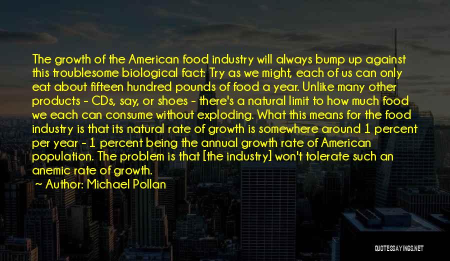 Michael Pollan Quotes: The Growth Of The American Food Industry Will Always Bump Up Against This Troublesome Biological Fact: Try As We Might,