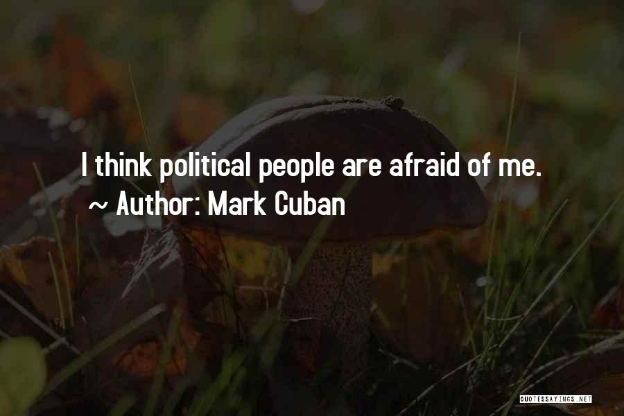 Mark Cuban Quotes: I Think Political People Are Afraid Of Me.
