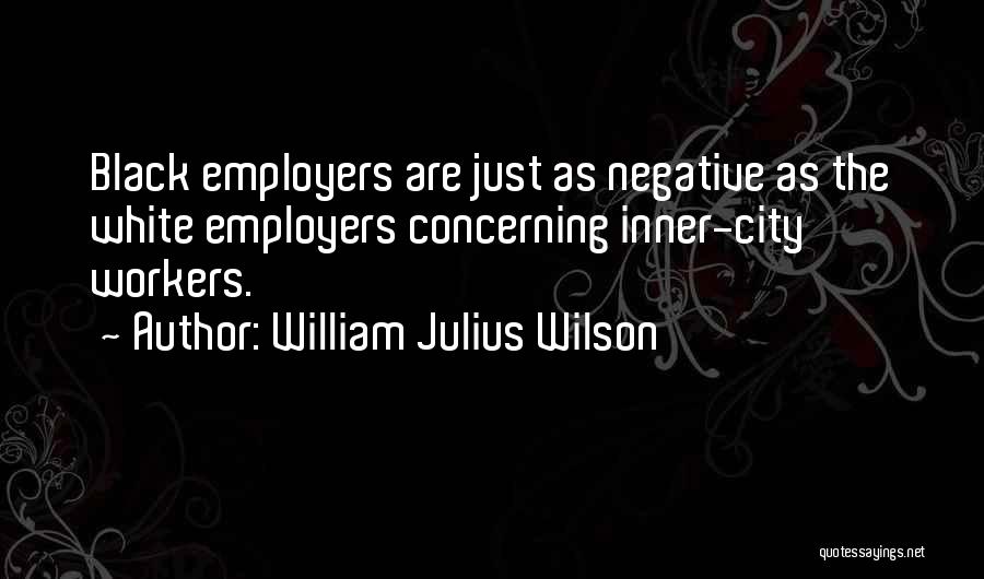 William Julius Wilson Quotes: Black Employers Are Just As Negative As The White Employers Concerning Inner-city Workers.