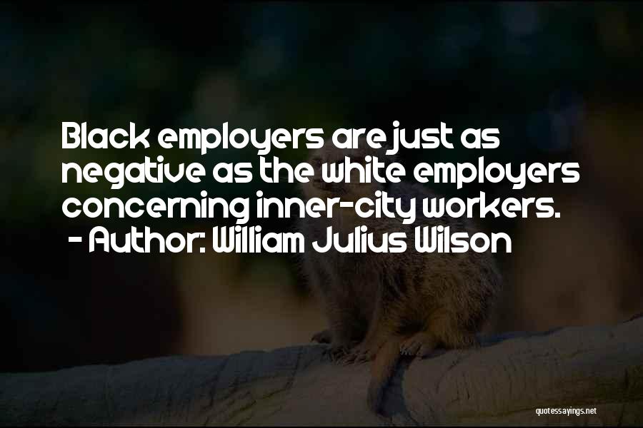 William Julius Wilson Quotes: Black Employers Are Just As Negative As The White Employers Concerning Inner-city Workers.