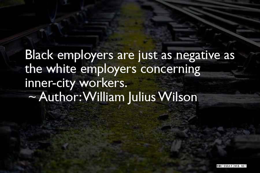 William Julius Wilson Quotes: Black Employers Are Just As Negative As The White Employers Concerning Inner-city Workers.