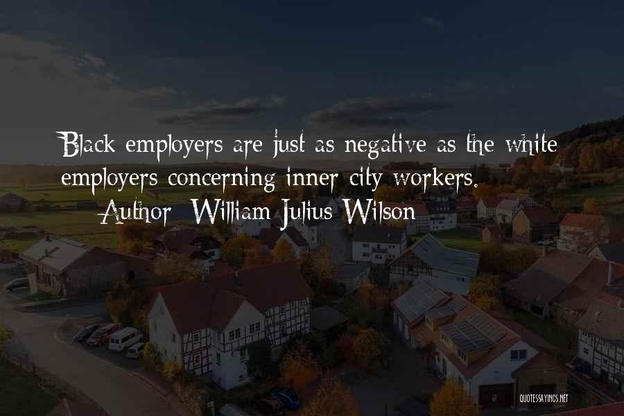 William Julius Wilson Quotes: Black Employers Are Just As Negative As The White Employers Concerning Inner-city Workers.