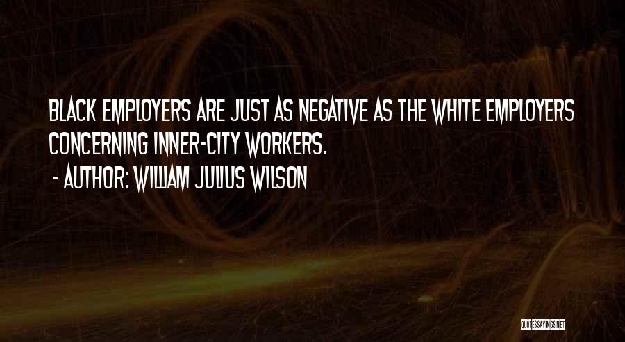 William Julius Wilson Quotes: Black Employers Are Just As Negative As The White Employers Concerning Inner-city Workers.