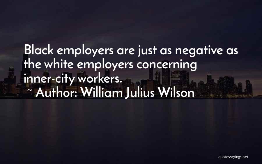 William Julius Wilson Quotes: Black Employers Are Just As Negative As The White Employers Concerning Inner-city Workers.