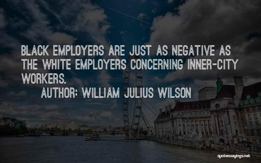 William Julius Wilson Quotes: Black Employers Are Just As Negative As The White Employers Concerning Inner-city Workers.