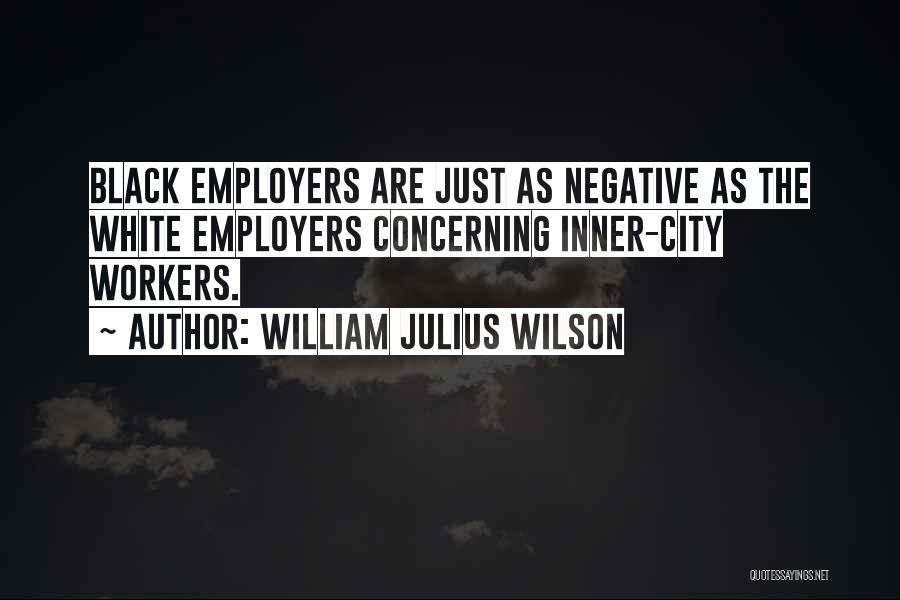 William Julius Wilson Quotes: Black Employers Are Just As Negative As The White Employers Concerning Inner-city Workers.