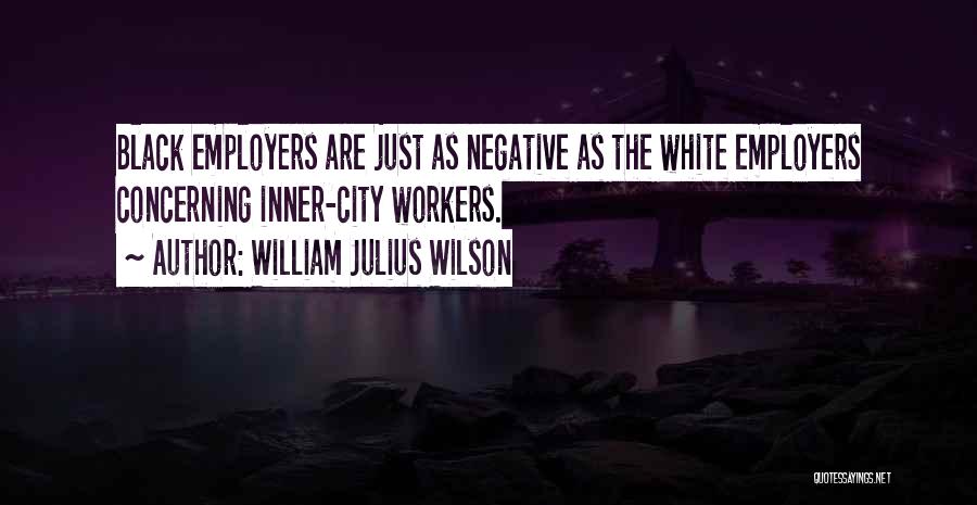 William Julius Wilson Quotes: Black Employers Are Just As Negative As The White Employers Concerning Inner-city Workers.