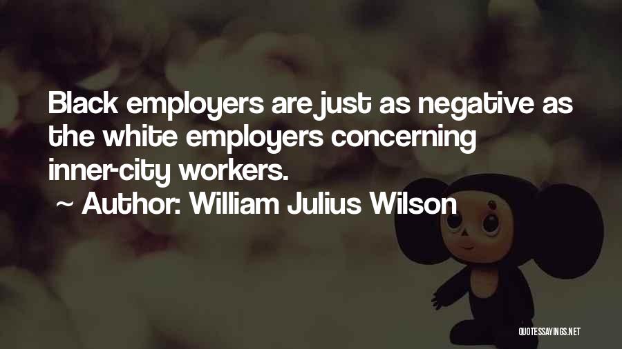 William Julius Wilson Quotes: Black Employers Are Just As Negative As The White Employers Concerning Inner-city Workers.