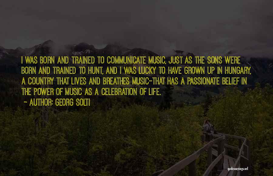 Georg Solti Quotes: I Was Born And Trained To Communicate Music, Just As The Sons Were Born And Trained To Hunt, And I