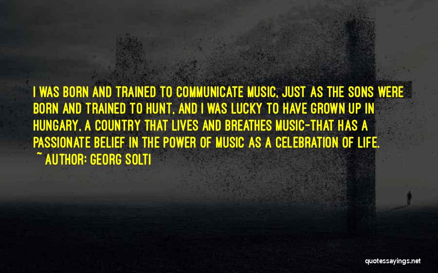 Georg Solti Quotes: I Was Born And Trained To Communicate Music, Just As The Sons Were Born And Trained To Hunt, And I