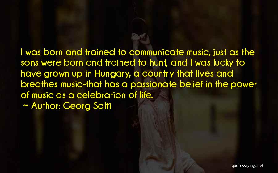 Georg Solti Quotes: I Was Born And Trained To Communicate Music, Just As The Sons Were Born And Trained To Hunt, And I