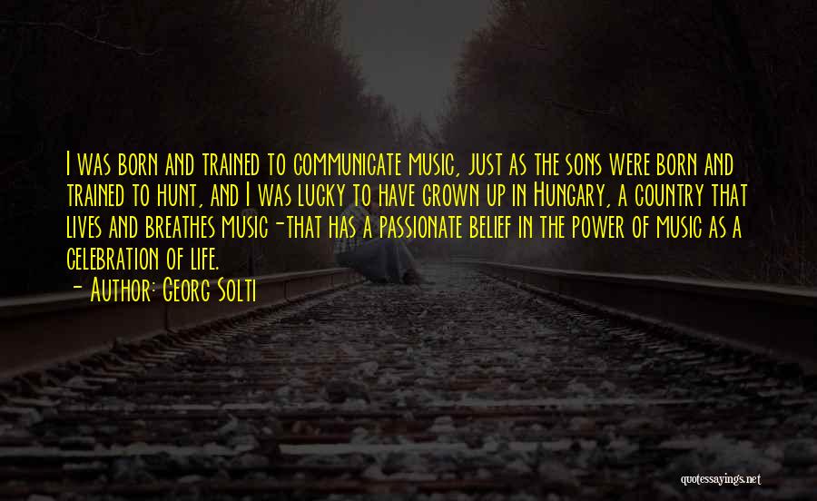 Georg Solti Quotes: I Was Born And Trained To Communicate Music, Just As The Sons Were Born And Trained To Hunt, And I
