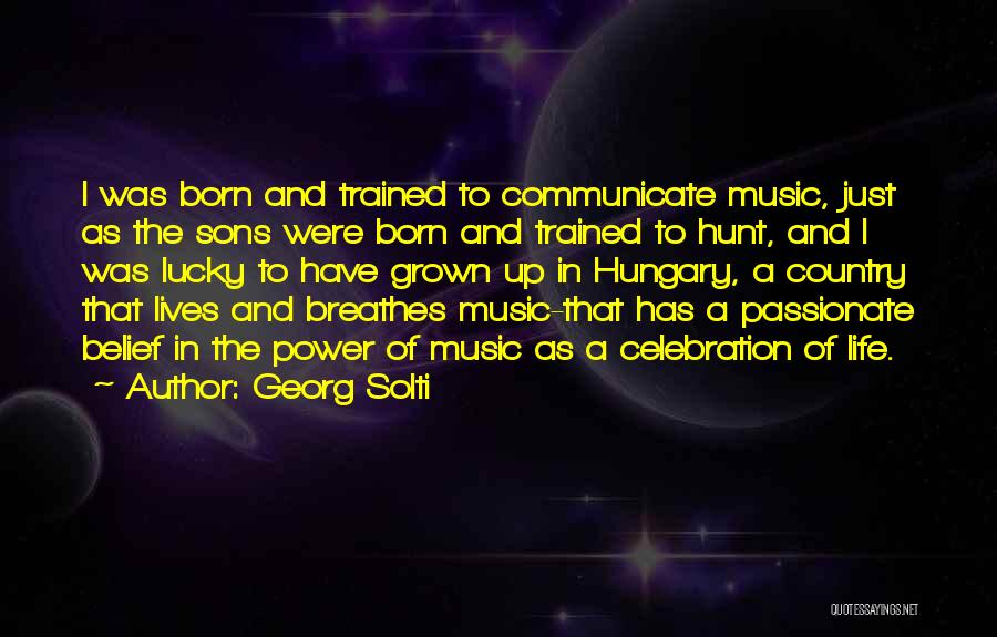 Georg Solti Quotes: I Was Born And Trained To Communicate Music, Just As The Sons Were Born And Trained To Hunt, And I