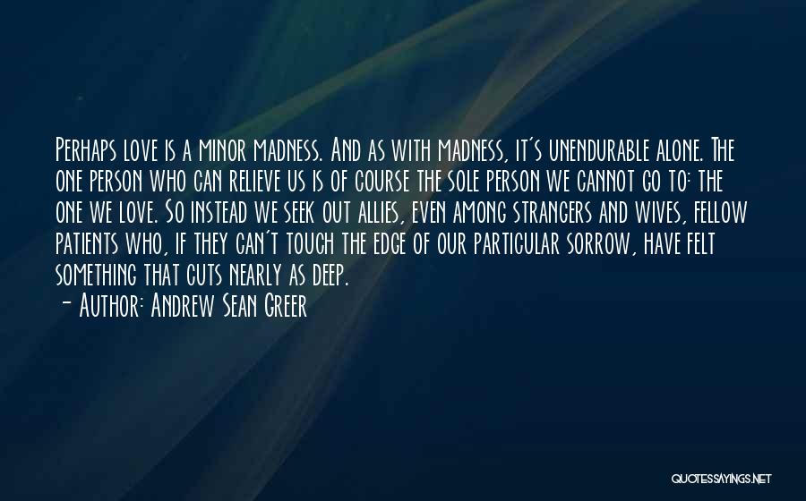 Andrew Sean Greer Quotes: Perhaps Love Is A Minor Madness. And As With Madness, It's Unendurable Alone. The One Person Who Can Relieve Us