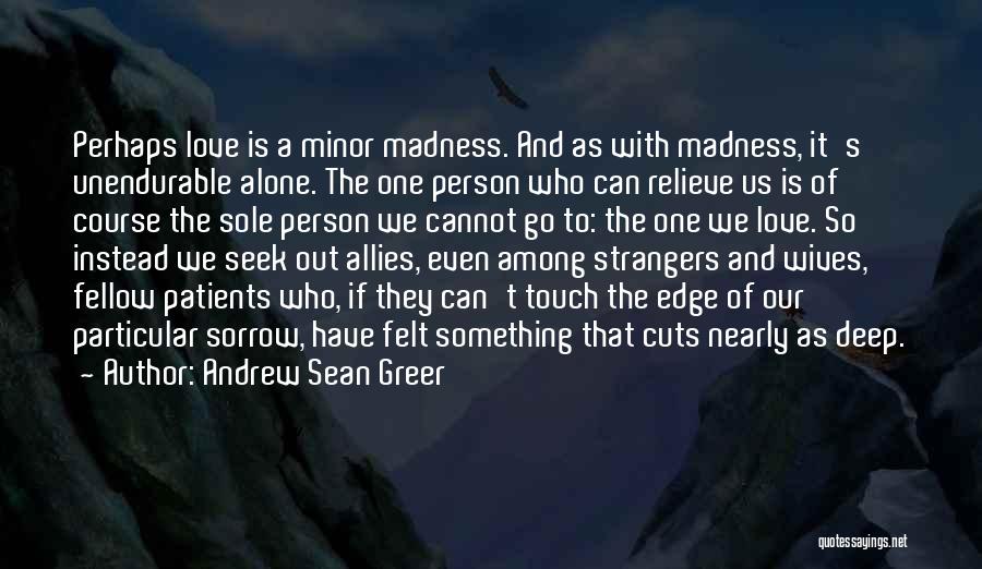 Andrew Sean Greer Quotes: Perhaps Love Is A Minor Madness. And As With Madness, It's Unendurable Alone. The One Person Who Can Relieve Us