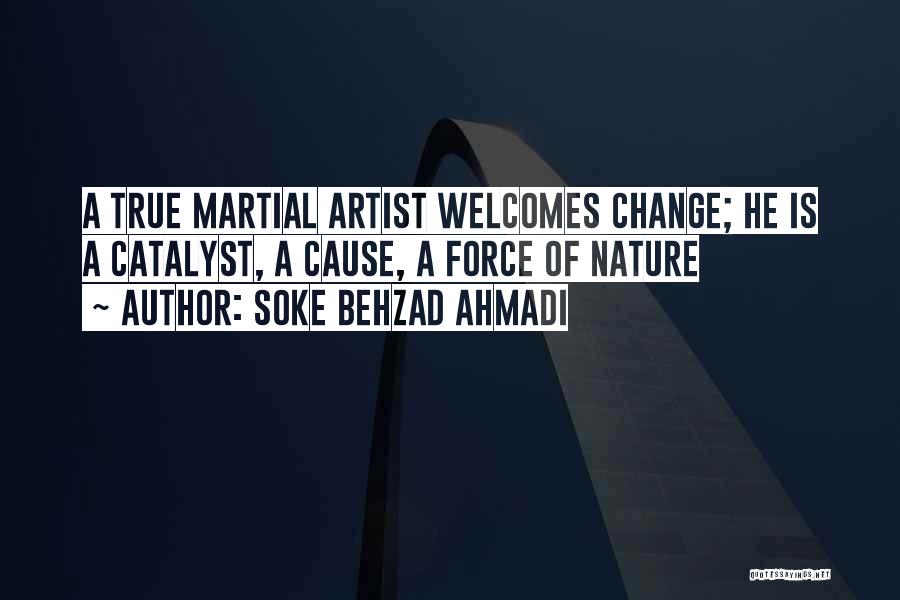 Soke Behzad Ahmadi Quotes: A True Martial Artist Welcomes Change; He Is A Catalyst, A Cause, A Force Of Nature