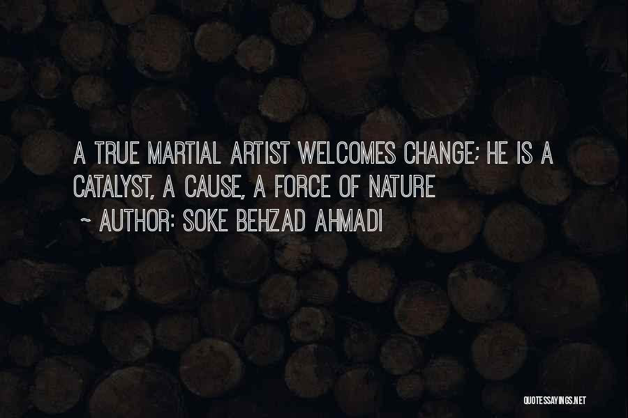 Soke Behzad Ahmadi Quotes: A True Martial Artist Welcomes Change; He Is A Catalyst, A Cause, A Force Of Nature