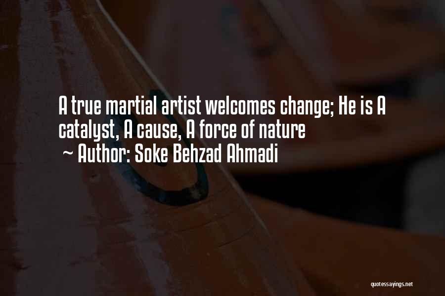 Soke Behzad Ahmadi Quotes: A True Martial Artist Welcomes Change; He Is A Catalyst, A Cause, A Force Of Nature